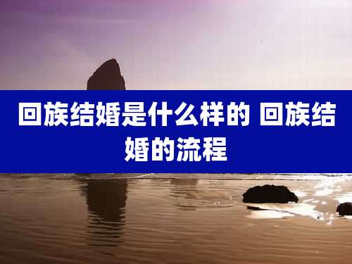 回族结婚是什么样的 回族结婚的流程