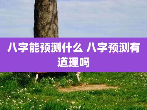 八字能预测什么 八字预测有道理吗