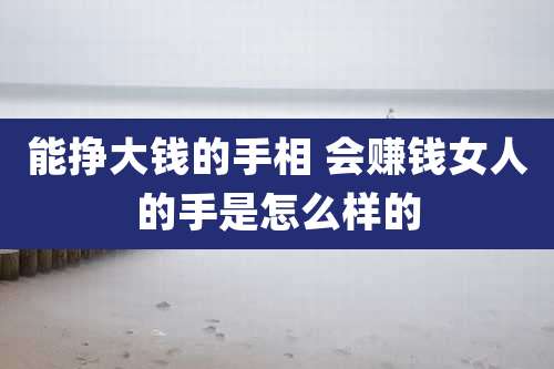 能挣大钱的手相 会赚钱女人的手是怎么样的
