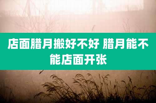 店面腊月搬好不好 腊月能不能店面开张