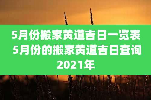 5月份搬家黄道吉日一览表 5月份的搬家黄道吉日查询2021年
