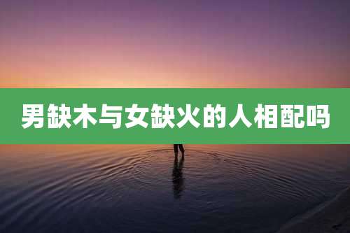 男缺木与女缺火的人相配吗