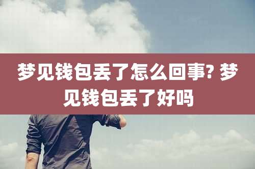 梦见钱包丢了怎么回事? 梦见钱包丢了好吗
