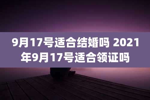 9月17号适合结婚吗 2021年9月17号适合领证吗