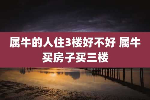 属牛的人住3楼好不好 属牛买房子买三楼