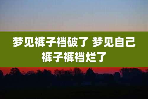 梦见裤子裆破了 梦见自己裤子裤裆烂了