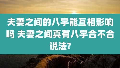 夫妻之间的八字能互相影响吗 夫妻之间真有八字合不合说法?