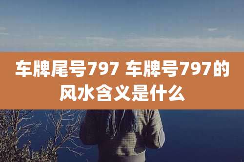 车牌尾号797 车牌号797的风水含义是什么
