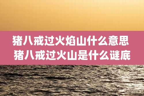 猪八戒过火焰山什么意思 猪八戒过火山是什么谜底