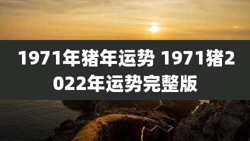 1971年猪年运势 1971猪2022年运势完整版