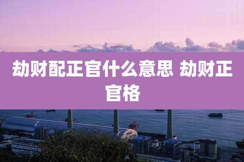 劫财配正官什么意思 劫财正官格