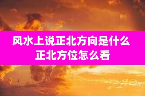 风水上说正北方向是什么 正北方位怎么看