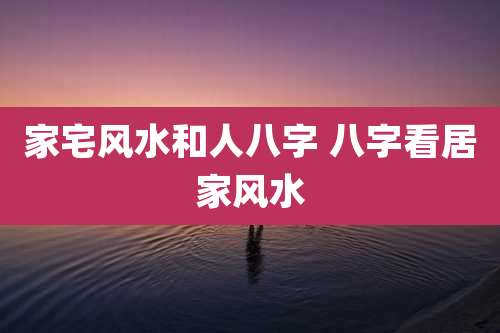 家宅风水和人八字 八字看居家风水