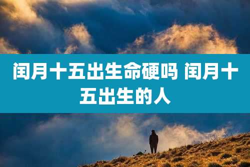 闰月十五出生命硬吗 闰月十五出生的人