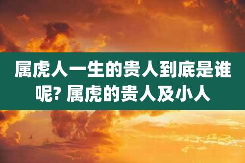 属虎人一生的贵人到底是谁呢? 属虎的贵人及小人