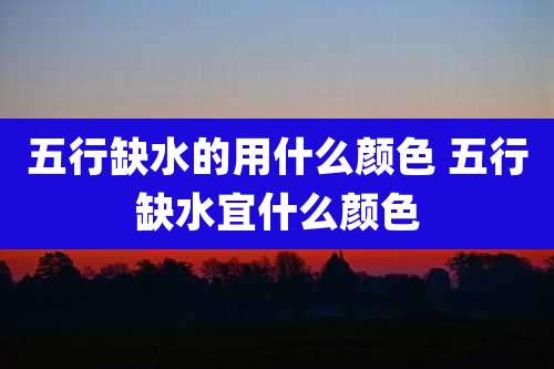 五行缺水的用什么颜色 五行缺水宜什么颜色