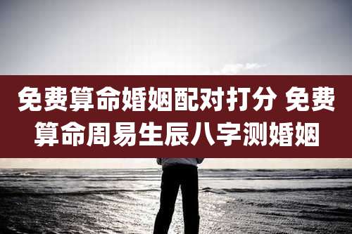 免费算命婚姻配对打分 免费算命周易生辰八字测婚姻