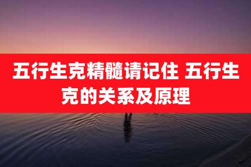 五行生克精髓请记住 五行生克的关系及原理