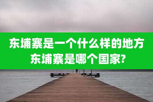 东埔寨是一个什么样的地方 东埔寨是哪个国家?