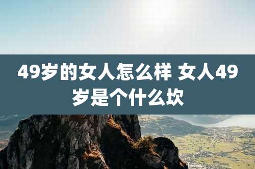 49岁的女人怎么样 女人49岁是个什么坎