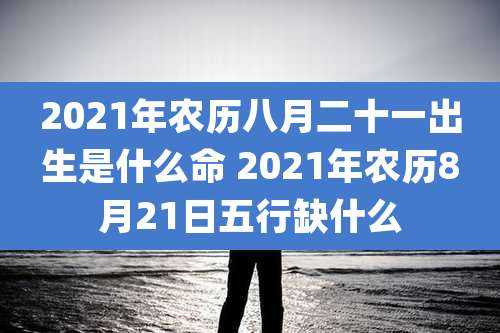 2021年农历八月二十一出生是什么命 2021年农历8月21日五行缺什么