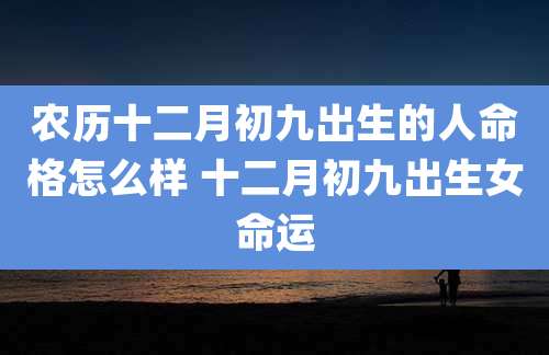农历十二月初九出生的人命格怎么样 十二月初九出生女命运