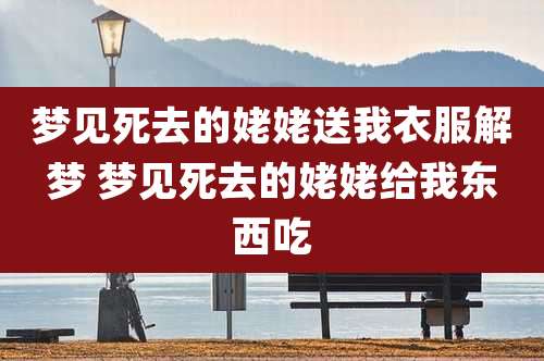 梦见死去的姥姥送我衣服解梦 梦见死去的姥姥给我东西吃