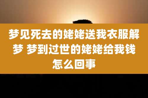 梦见死去的姥姥送我衣服解梦 梦到过世的姥姥给我钱怎么回事