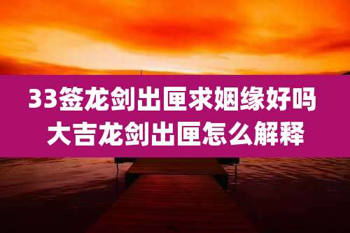 33签龙剑出匣求姻缘好吗 大吉龙剑出匣怎么解释