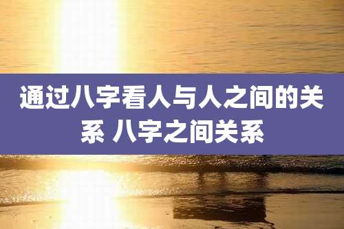 通过八字看人与人之间的关系 八字之间关系