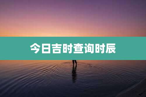 今日吉时查询时辰