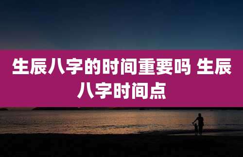 生辰八字的时间重要吗 生辰八字时间点
