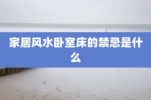 家居风水卧室床的禁忌是什么