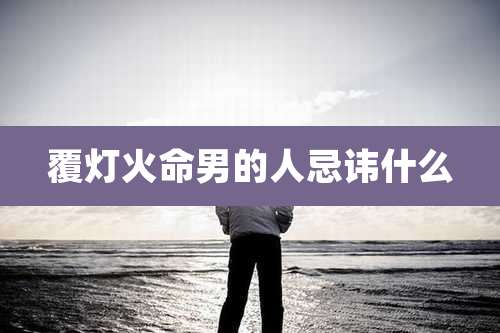 覆灯火命男的人忌讳什么