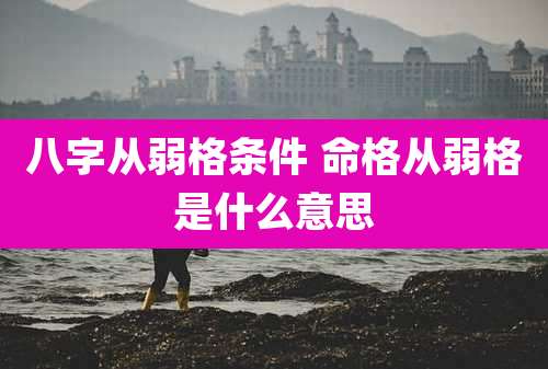 八字从弱格条件 命格从弱格是什么意思