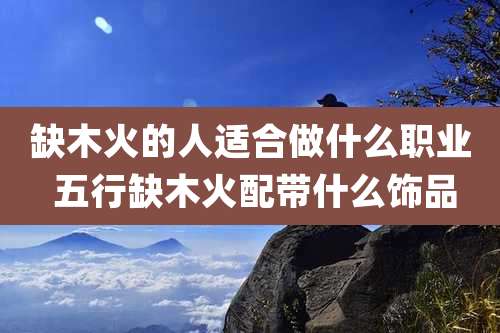 缺木火的人适合做什么职业 五行缺木火配带什么饰品