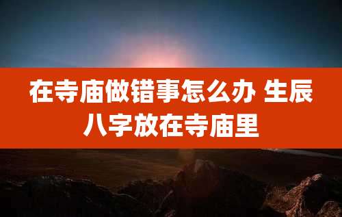在寺庙做错事怎么办 生辰八字放在寺庙里