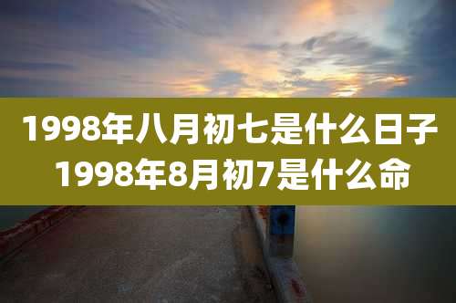 1998年八月初七是什么日子 1998年8月初7是什么命
