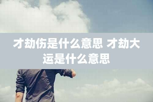 才劫伤是什么意思 才劫大运是什么意思