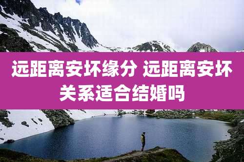 远距离安坏缘分 远距离安坏关系适合结婚吗