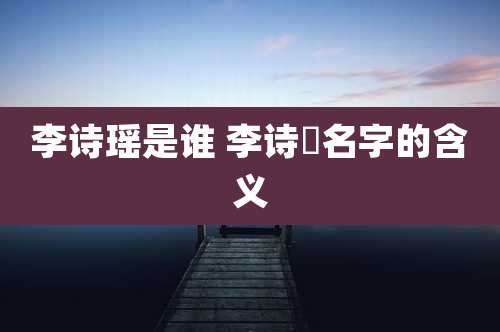 李诗瑶是谁 李诗嫚名字的含义