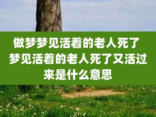 做梦梦见活着的老人死了 梦见活着的老人死了又活过来是什么意思