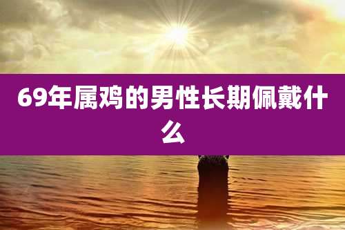 69年属鸡的男性长期佩戴什么