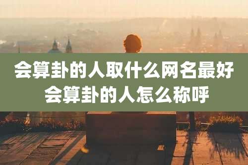 会算卦的人取什么网名最好 会算卦的人怎么称呼