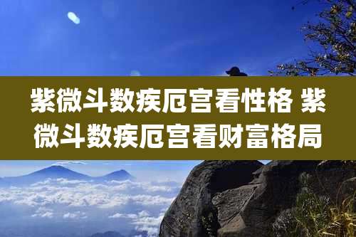 紫微斗数疾厄宫看性格 紫微斗数疾厄宫看财富格局