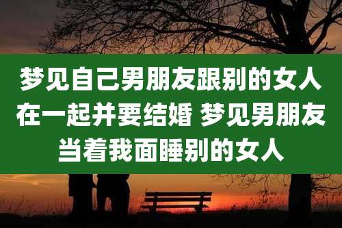 梦见自己男朋友跟别的女人在一起并要结婚 梦见男朋友当着我面睡别的女人