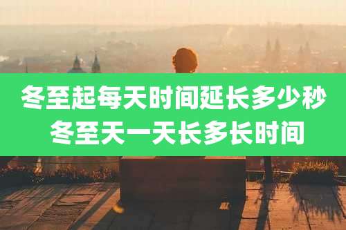 冬至起每天时间延长多少秒 冬至天一天长多长时间