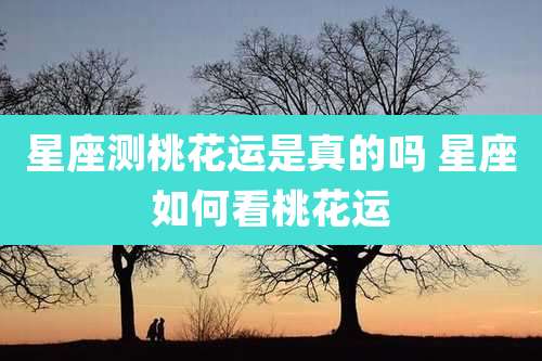 星座测桃花运是真的吗 星座如何看桃花运