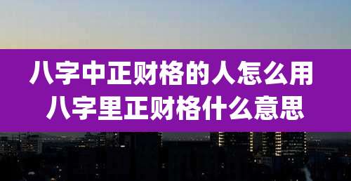 八字中正财格的人怎么用 八字里正财格什么意思