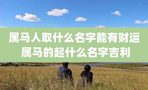 属马人取什么名字能有财运 属马的起什么名字吉利